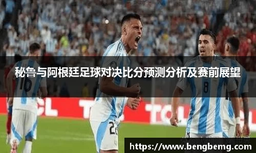 秘鲁与阿根廷足球对决比分预测分析及赛前展望