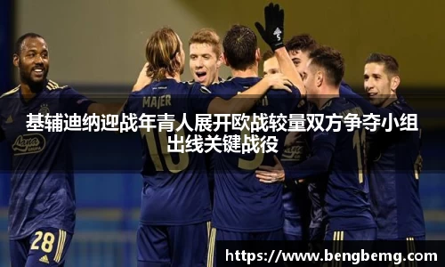 基辅迪纳迎战年青人展开欧战较量双方争夺小组出线关键战役