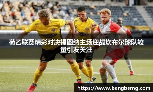 荷乙联赛精彩对决福图纳主场迎战坎布尔球队较量引发关注